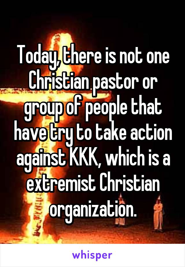 Today, there is not one Christian pastor or group of people that have try to take action against KKK, which is a extremist Christian organization.