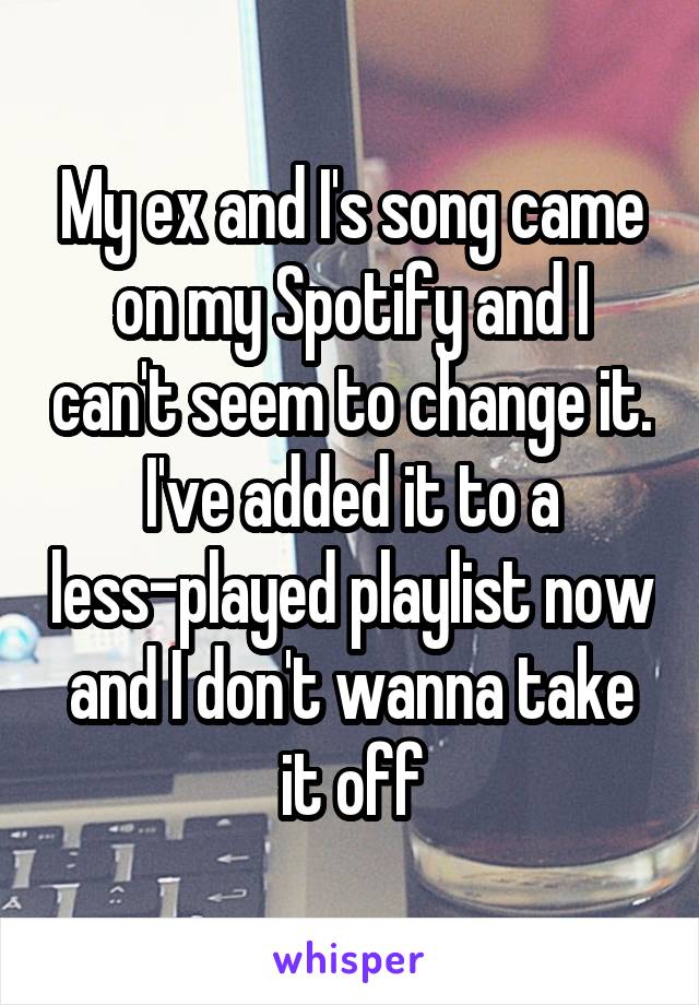 My ex and I's song came on my Spotify and I can't seem to change it. I've added it to a less-played playlist now and I don't wanna take it off