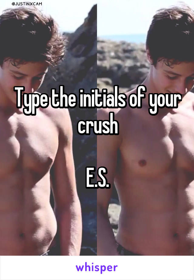 Type the initials of your crush

E.S.