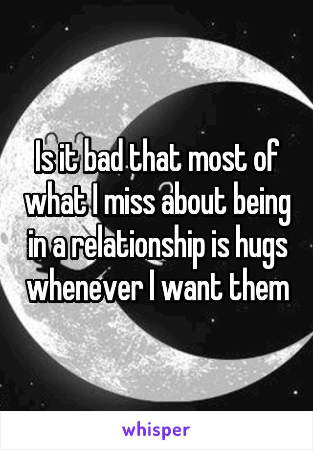 Is it bad that most of what I miss about being in a relationship is hugs whenever I want them