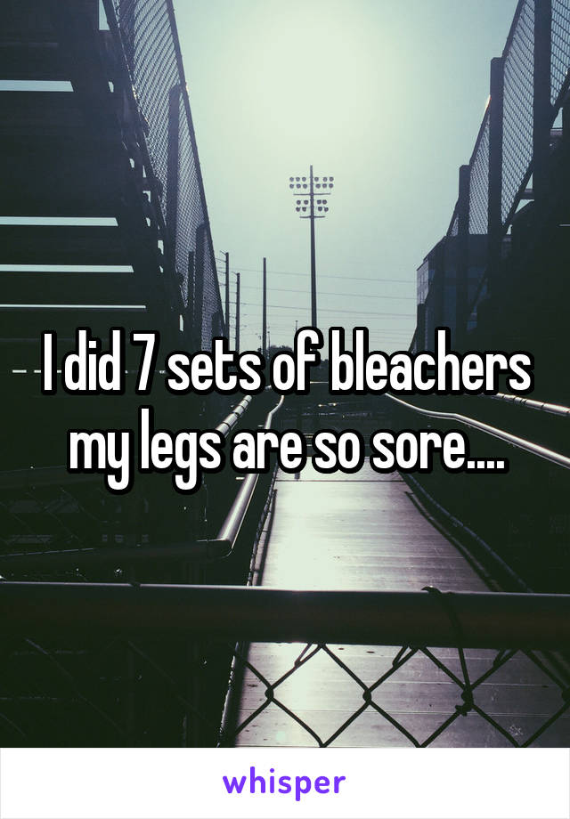 I did 7 sets of bleachers my legs are so sore....