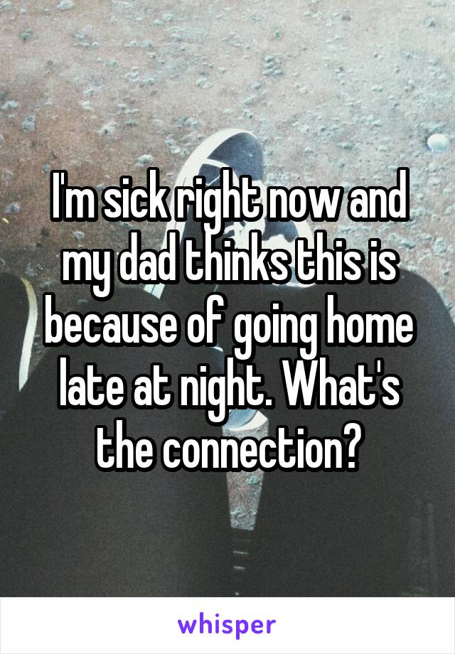 I'm sick right now and my dad thinks this is because of going home late at night. What's the connection?