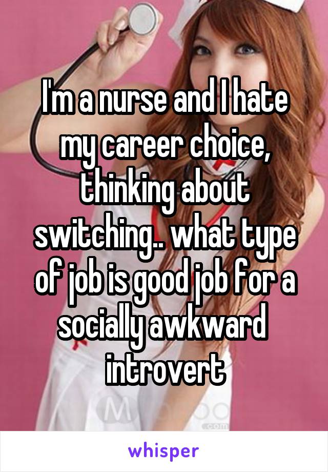 I'm a nurse and I hate my career choice, thinking about switching.. what type of job is good job for a socially awkward  introvert