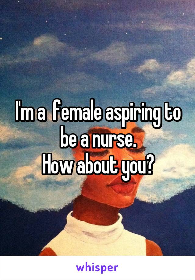 I'm a  female aspiring to be a nurse.
How about you?