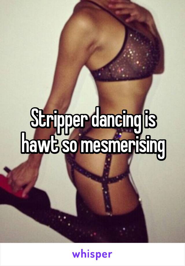 Stripper dancing is hawt so mesmerising