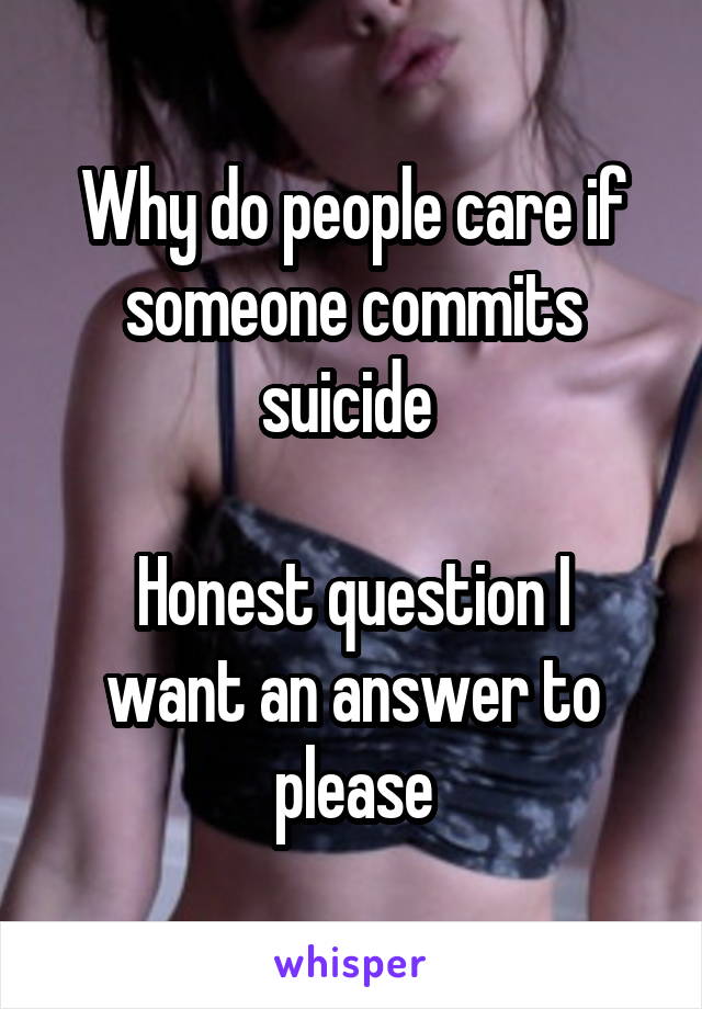 Why do people care if someone commits suicide 

Honest question I want an answer to please