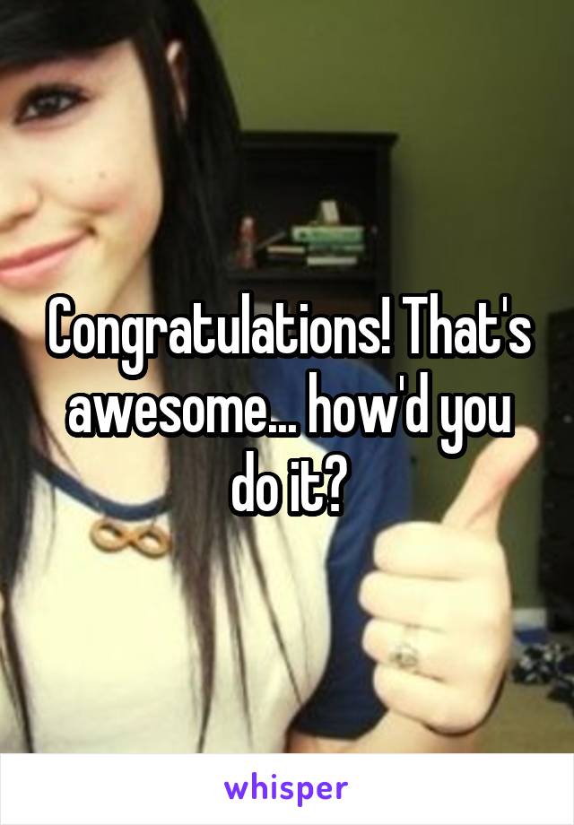 Congratulations! That's awesome... how'd you do it?