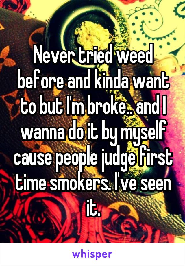 Never tried weed before and kinda want to but I'm broke.. and I wanna do it by myself cause people judge first time smokers. I've seen it.