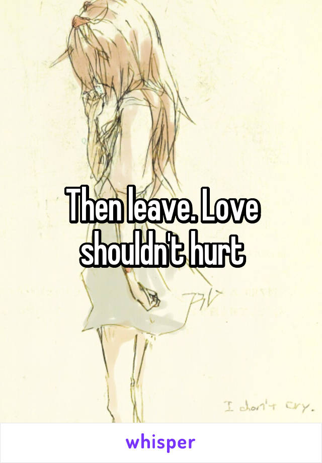 Then leave. Love shouldn't hurt