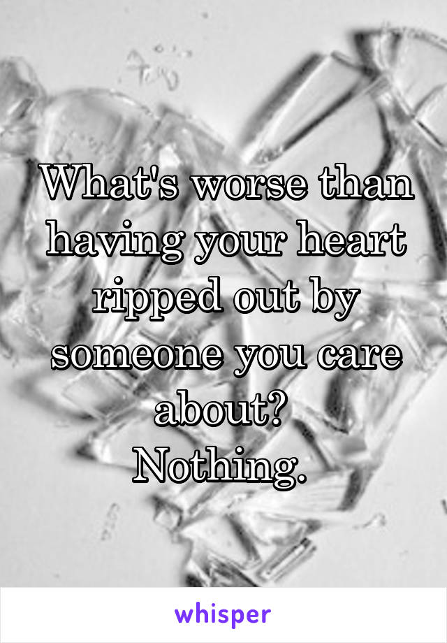What's worse than having your heart ripped out by someone you care about? 
Nothing. 