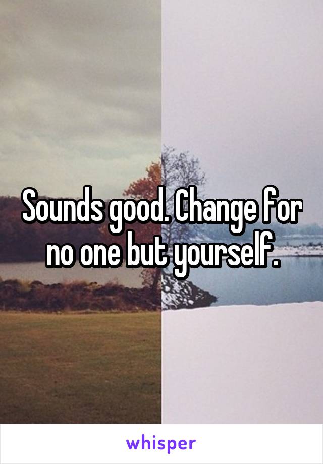 Sounds good. Change for no one but yourself.