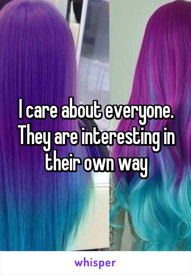 I care about everyone. They are interesting in their own way