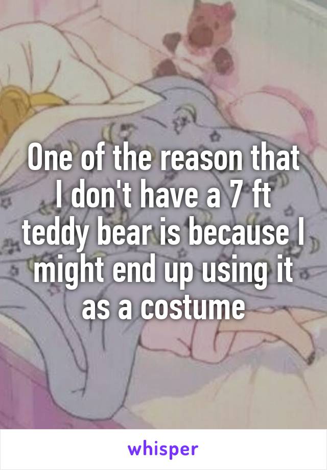 One of the reason that I don't have a 7 ft teddy bear is because I might end up using it as a costume