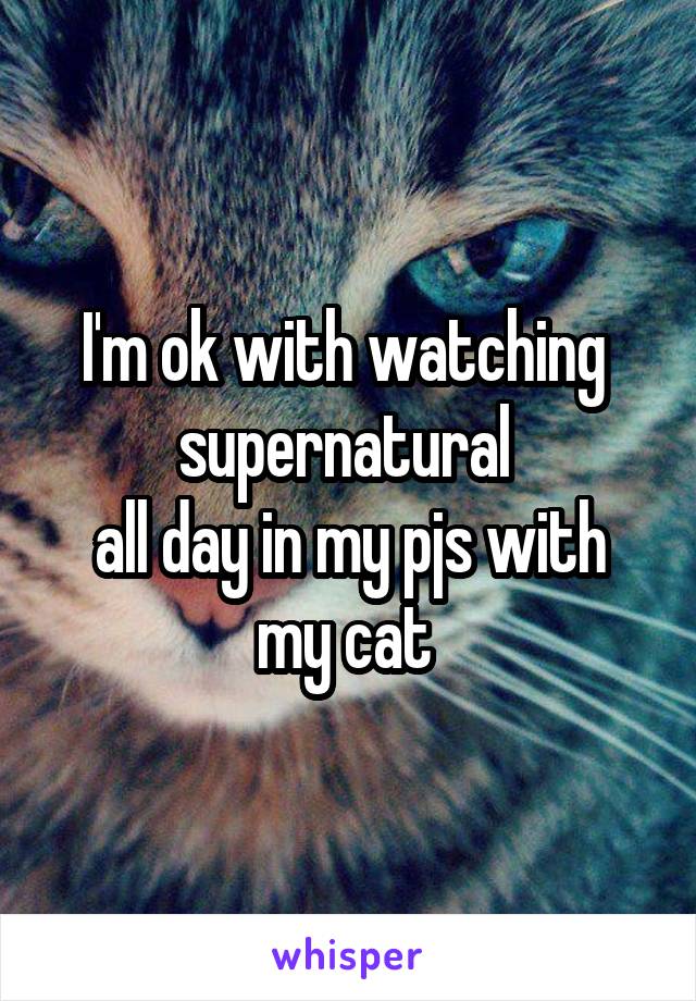 I'm ok with watching 
supernatural 
all day in my pjs with my cat 