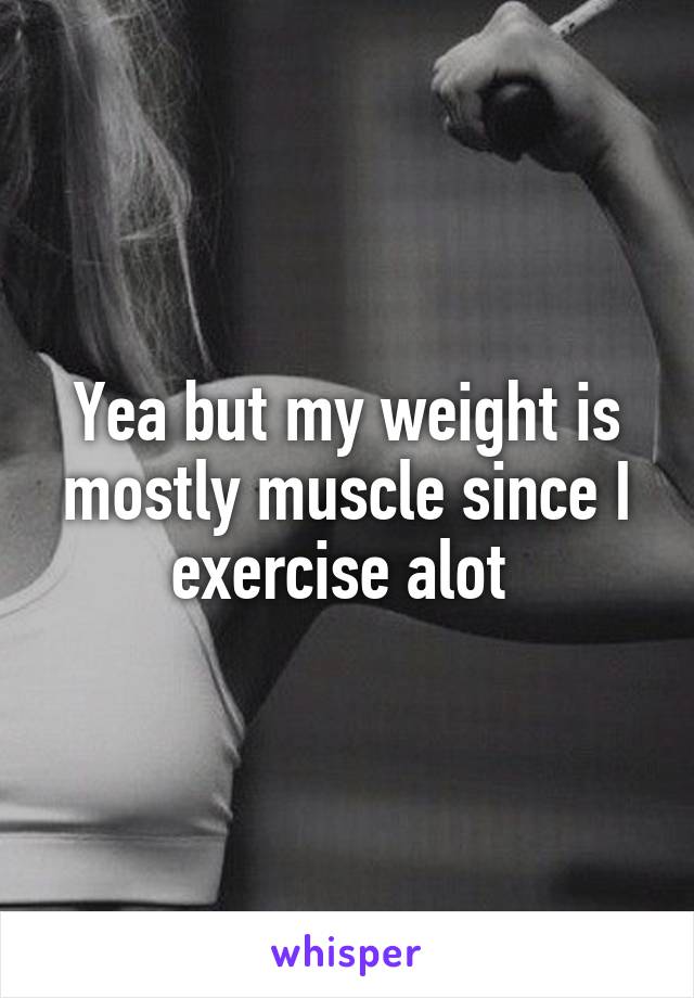 Yea but my weight is mostly muscle since I exercise alot 