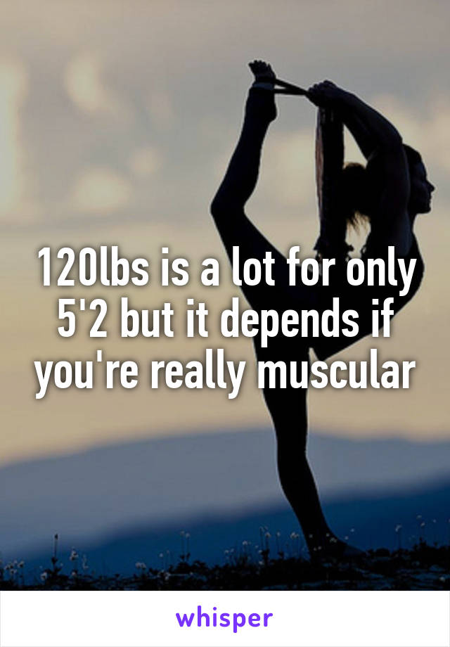 120lbs is a lot for only 5'2 but it depends if you're really muscular