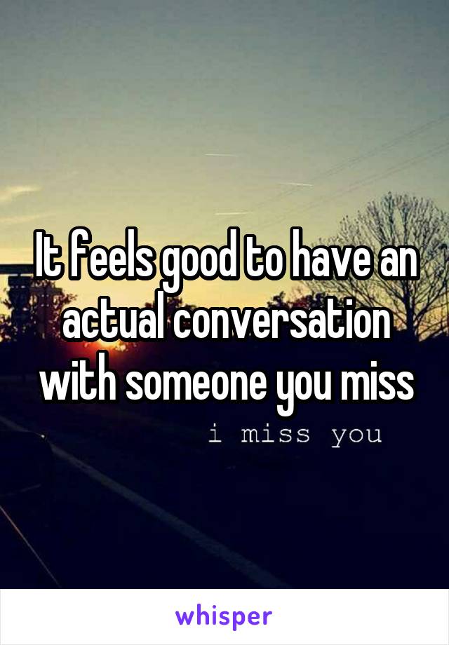 It feels good to have an actual conversation with someone you miss