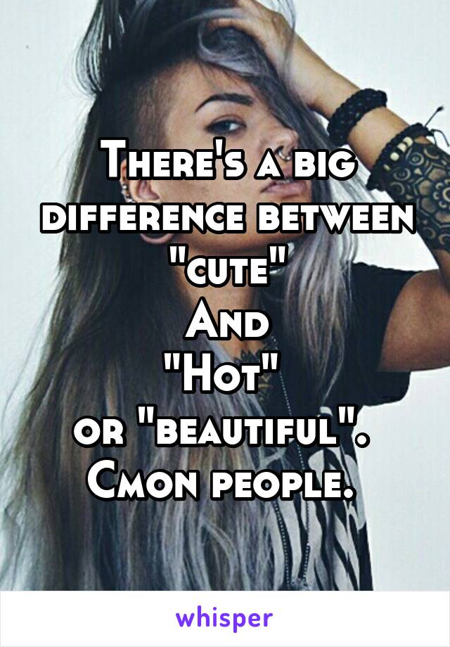 There's a big difference between "cute"
And
"Hot" 
or "beautiful". 
Cmon people. 