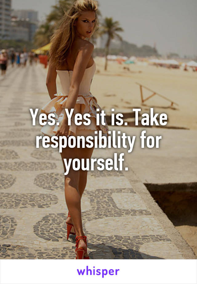Yes. Yes it is. Take responsibility for yourself. 