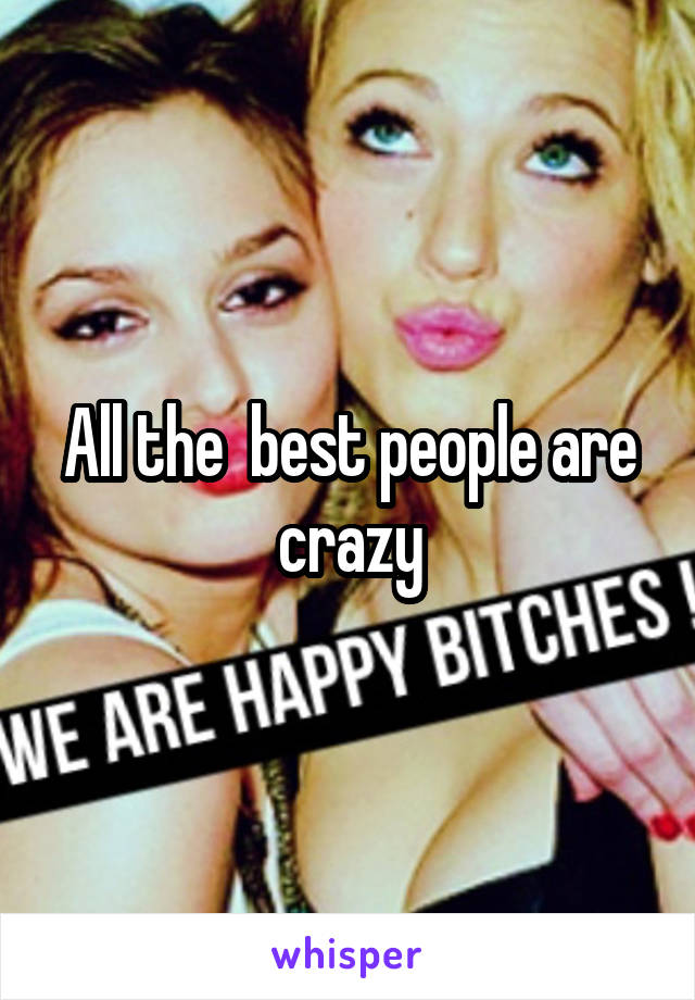 All the  best people are crazy