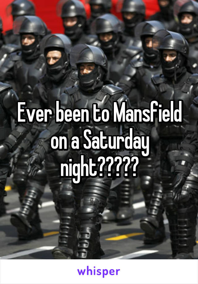 Ever been to Mansfield on a Saturday night?????