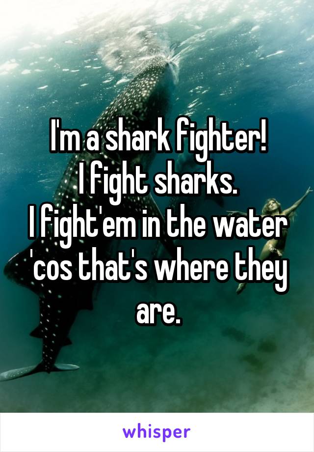 I'm a shark fighter!
I fight sharks.
I fight'em in the water 'cos that's where they are.