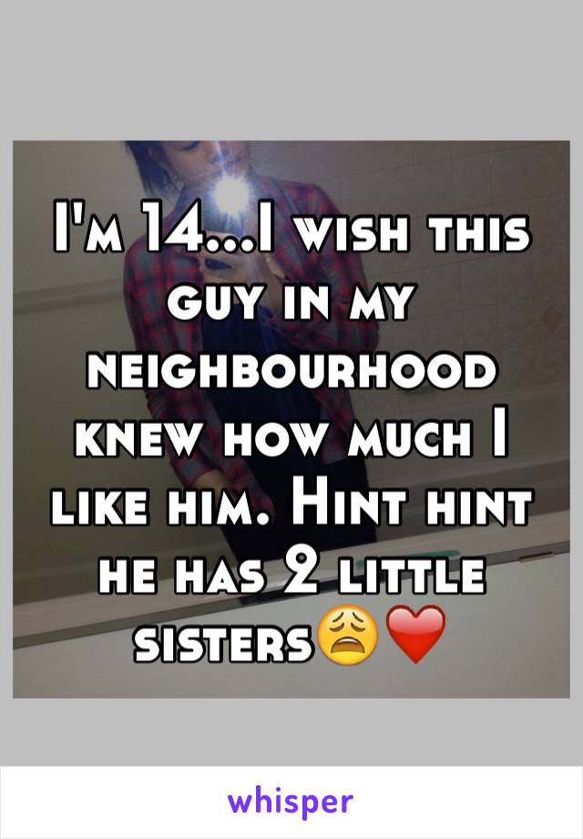 I'm 14...I wish this guy in my neighbourhood knew how much I like him. Hint hint he has 2 little sisters😩❤️