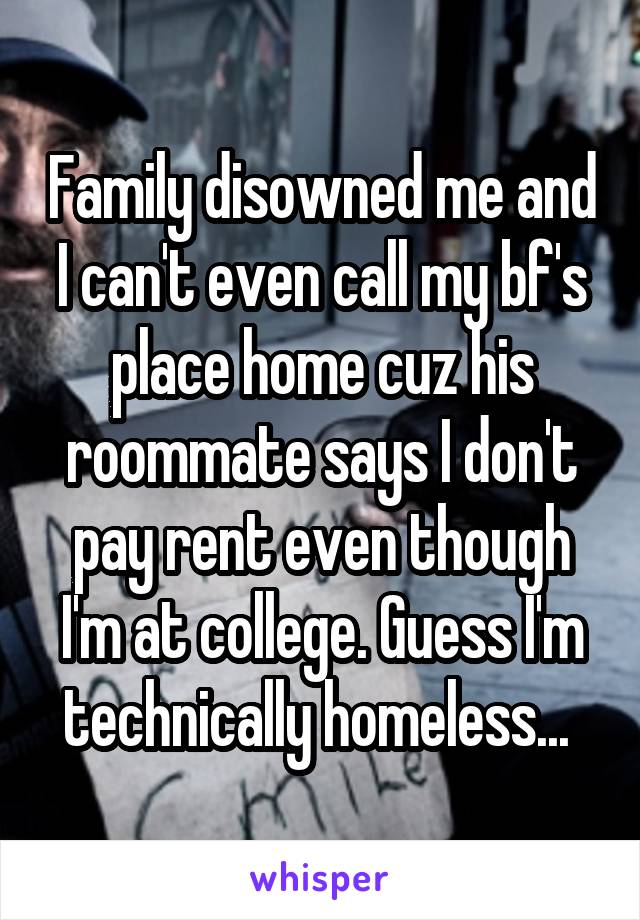 Family disowned me and I can't even call my bf's place home cuz his roommate says I don't pay rent even though I'm at college. Guess I'm technically homeless... 
