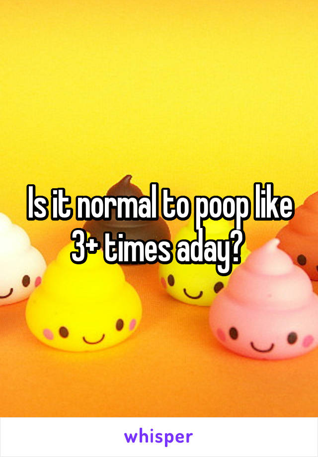 Is it normal to poop like 3+ times aday? 