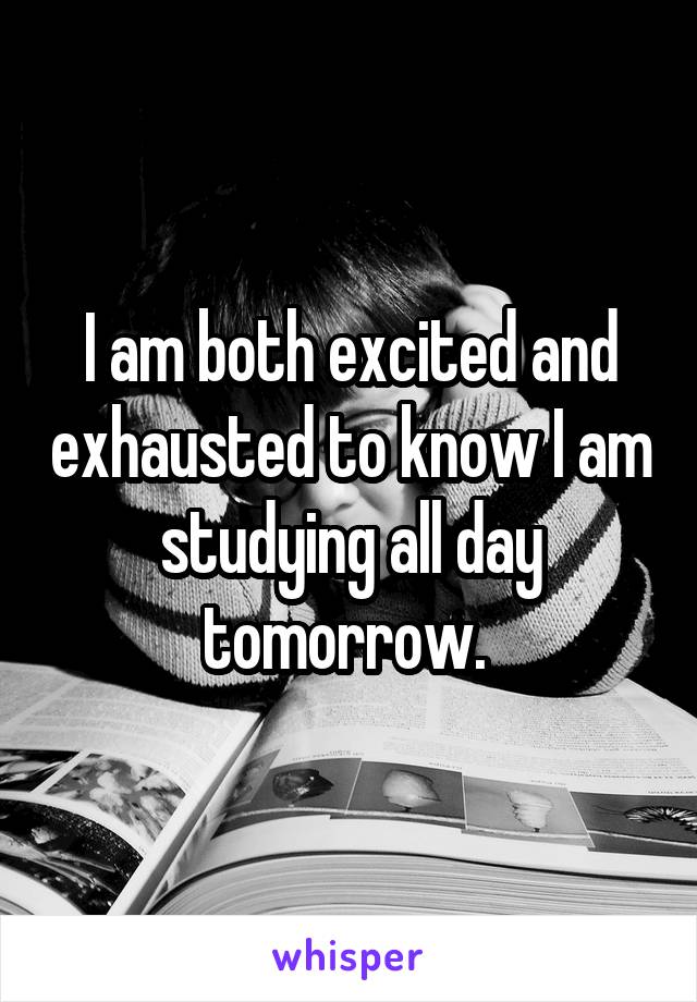I am both excited and exhausted to know I am studying all day tomorrow. 
