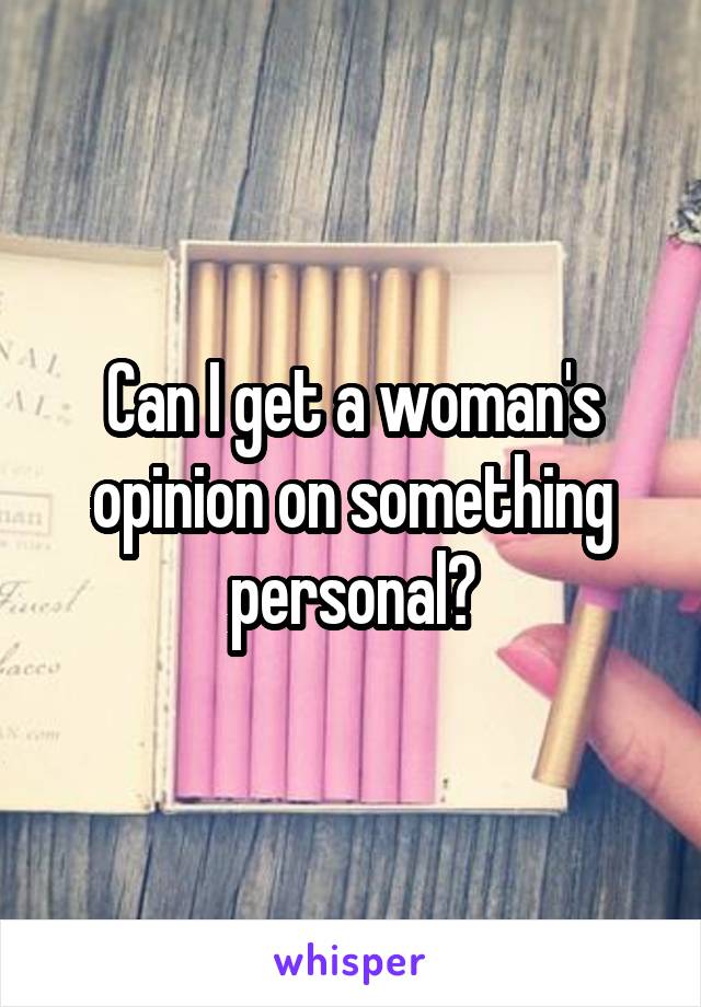 Can I get a woman's opinion on something personal?