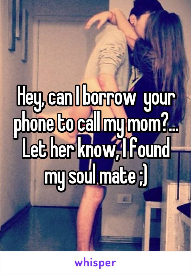 Hey, can I borrow  your phone to call my mom?...
Let her know, I found my soul mate ;)