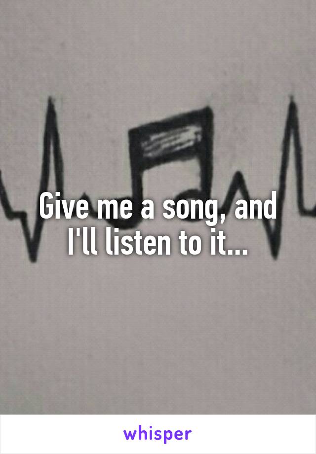 Give me a song, and I'll listen to it...