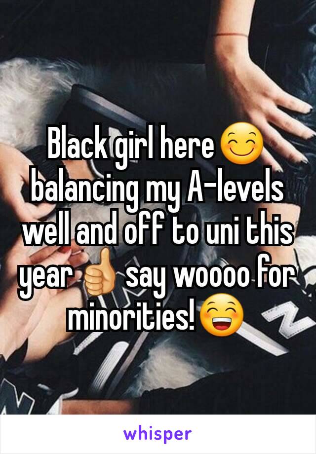 Black girl here😊balancing my A-levels well and off to uni this year👍say woooo for minorities!😁
