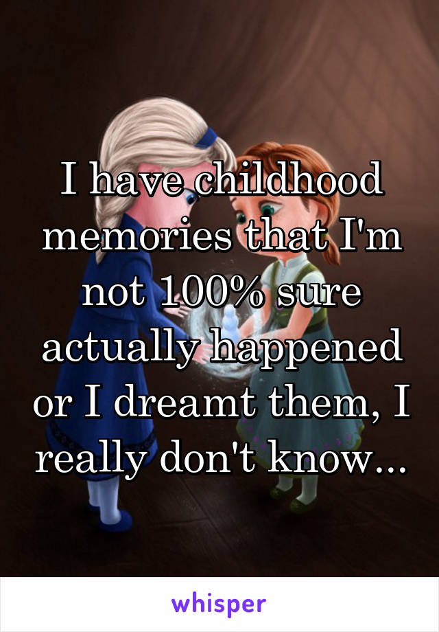 I have childhood memories that I'm not 100% sure actually happened or I dreamt them, I really don't know...