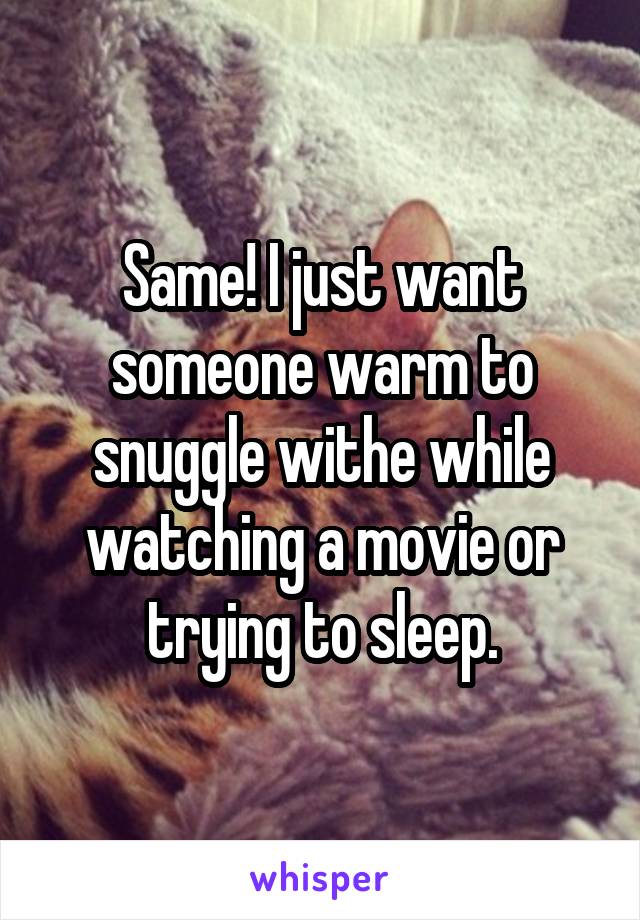 Same! I just want someone warm to snuggle withe while watching a movie or trying to sleep.