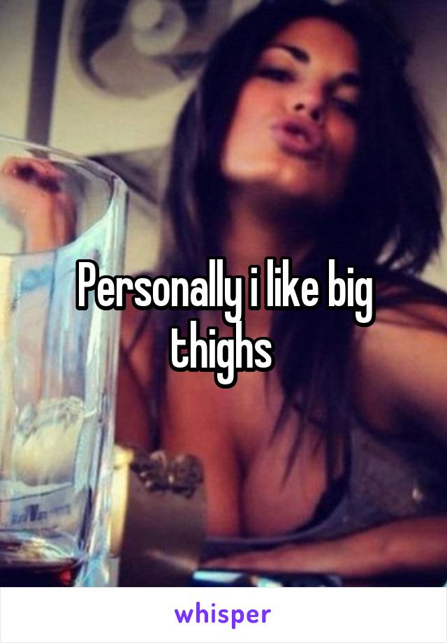 Personally i like big thighs 