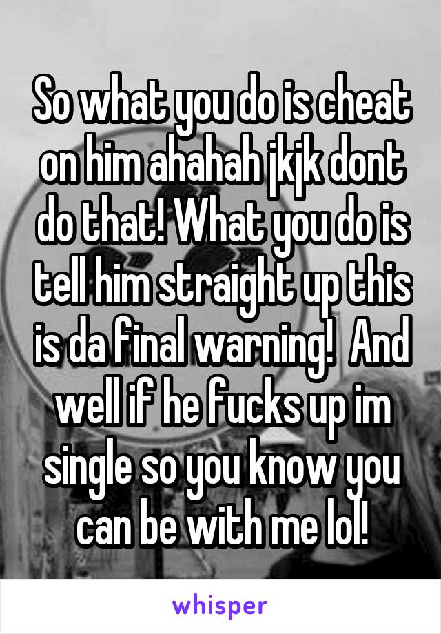 So what you do is cheat on him ahahah jkjk dont do that! What you do is tell him straight up this is da final warning!  And well if he fucks up im single so you know you can be with me lol!