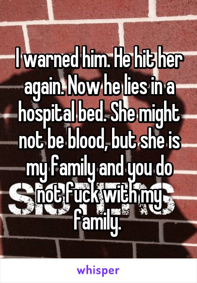 I warned him. He hit her again. Now he lies in a hospital bed. She might not be blood, but she is my family and you do not fuck with my family. 