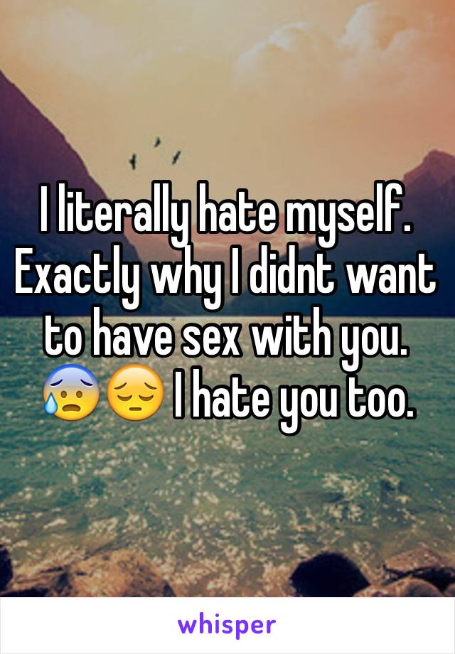 I literally hate myself. Exactly why I didnt want to have sex with you. 😰😔 I hate you too. 