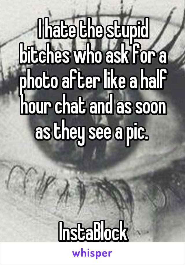I hate the stupid bitches who ask for a photo after like a half hour chat and as soon as they see a pic. 



InstaBlock