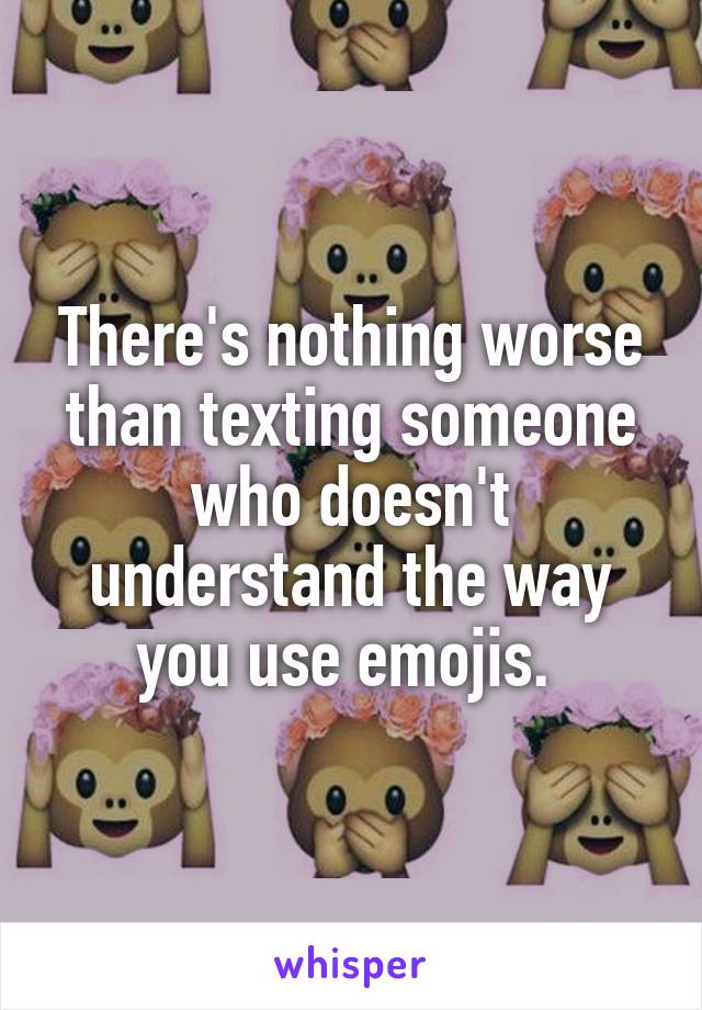 There's nothing worse than texting someone who doesn't understand the way you use emojis. 