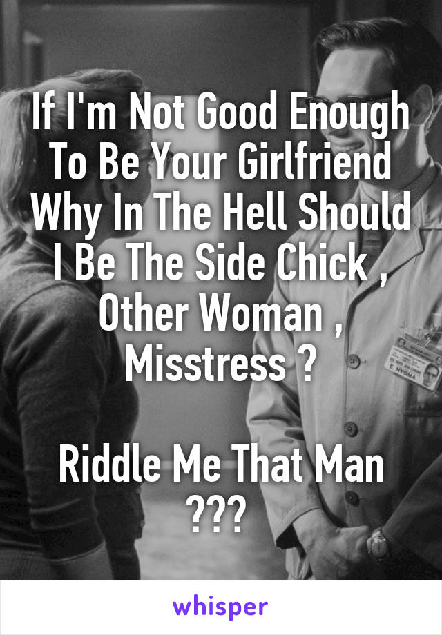 If I'm Not Good Enough To Be Your Girlfriend Why In The Hell Should I Be The Side Chick , Other Woman , Misstress ?

Riddle Me That Man ??? 