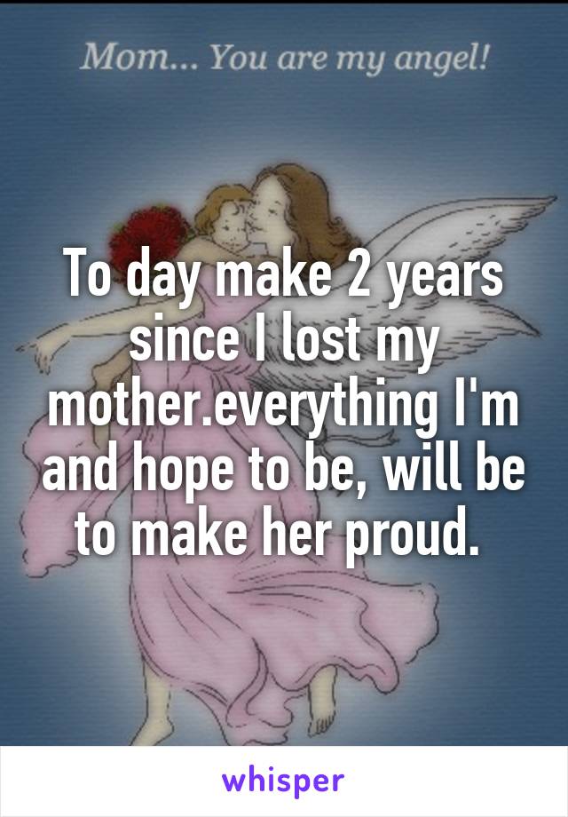 To day make 2 years since I lost my mother.everything I'm and hope to be, will be to make her proud. 
