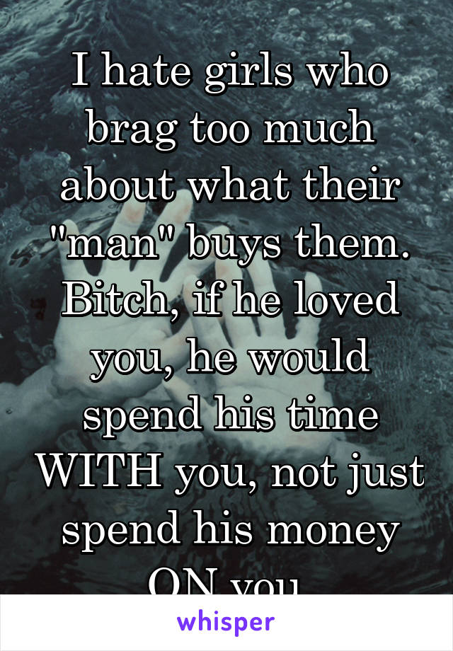 I hate girls who brag too much about what their "man" buys them. Bitch, if he loved you, he would spend his time WITH you, not just spend his money ON you.