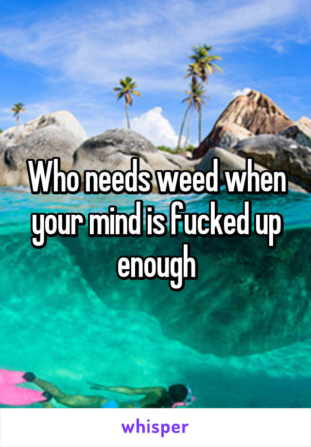 Who needs weed when your mind is fucked up enough