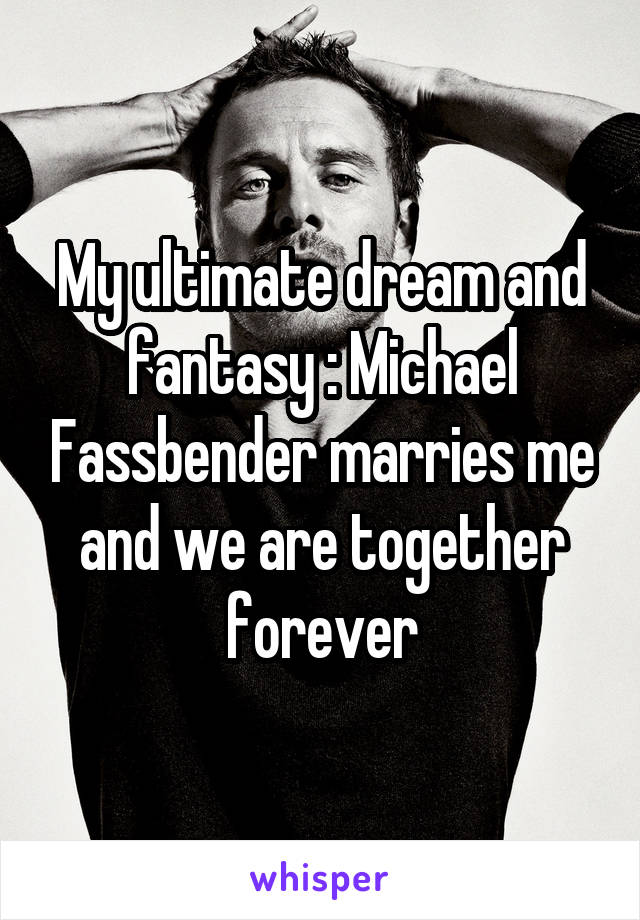 My ultimate dream and fantasy : Michael Fassbender marries me and we are together forever