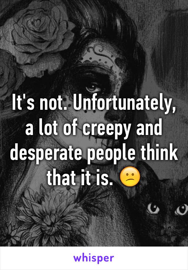 It's not. Unfortunately, a lot of creepy and desperate people think that it is. 😕