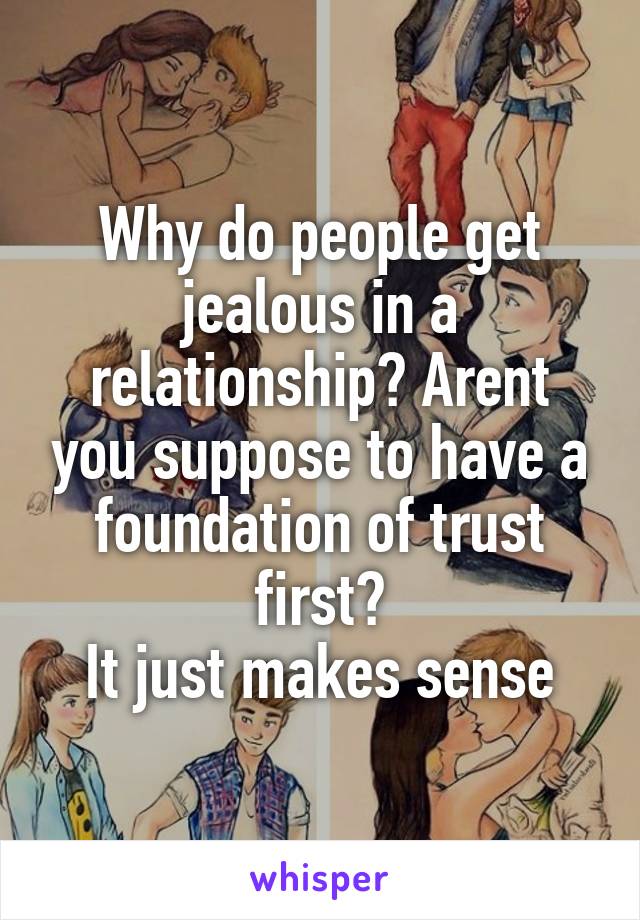 Why do people get jealous in a relationship? Arent you suppose to have a foundation of trust first?
It just makes sense