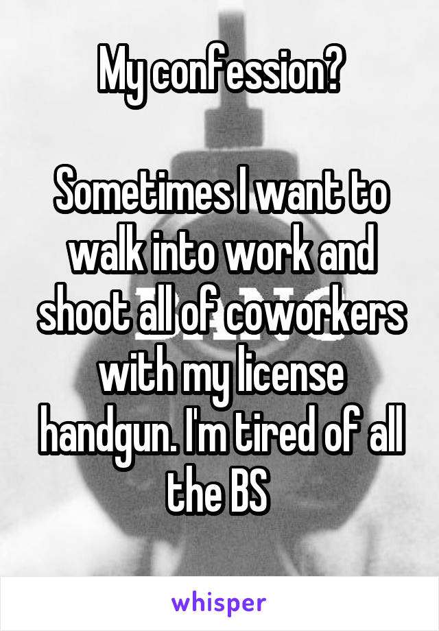 My confession?

Sometimes I want to walk into work and shoot all of coworkers with my license handgun. I'm tired of all the BS 
